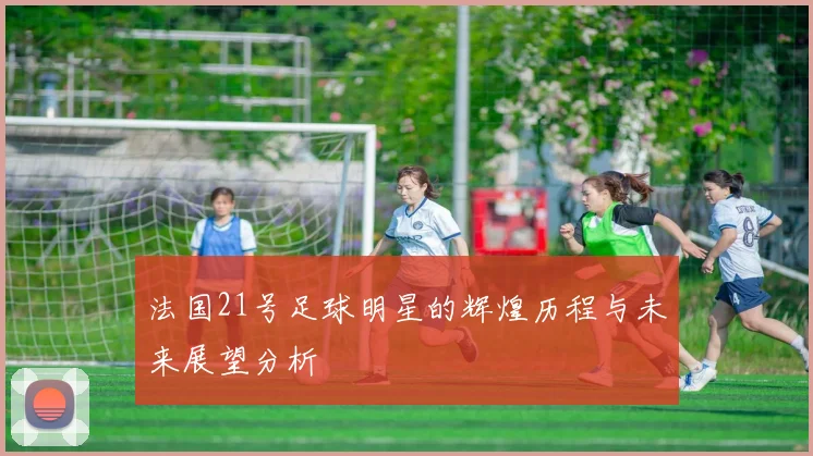 法国21号足球明星的辉煌历程与未来展望分析