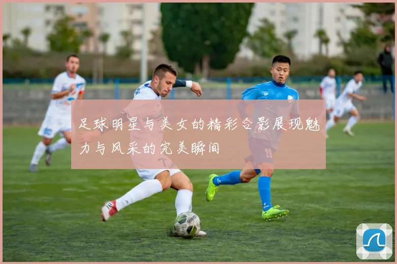 足球明星与美女的精彩合影展现魅力与风采的完美瞬间