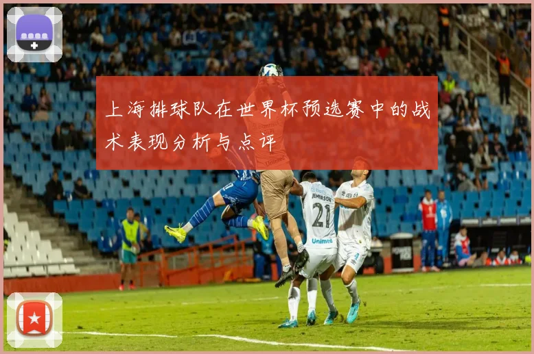 上海排球队在世界杯预选赛中的战术表现分析与点评