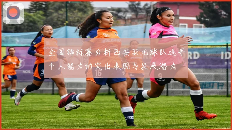 全国锦标赛分析西安羽毛球队选手个人能力的突出表现与发展潜力