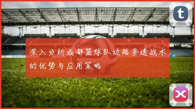 深入分析成都篮球队边路渗透战术的优势与应用策略