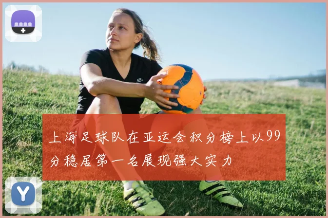 上海足球队在亚运会积分榜上以99分稳居第一名展现强大实力