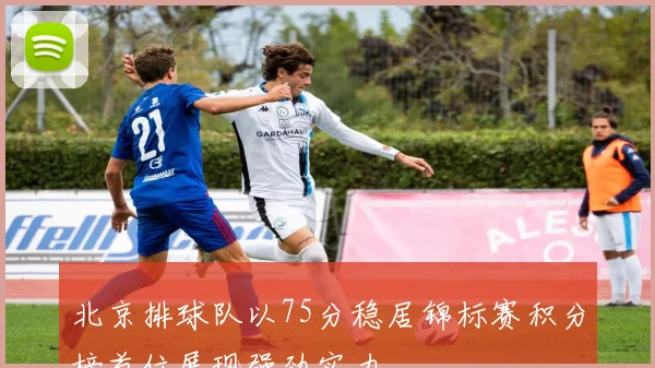 北京排球队以75分稳居锦标赛积分榜首位展现强劲实力