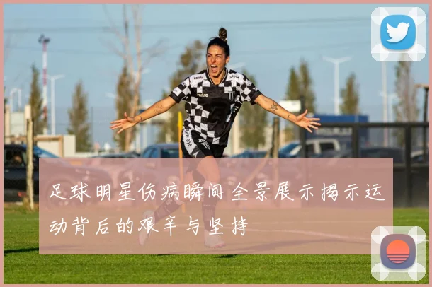 足球明星伤病瞬间全景展示揭示运动背后的艰辛与坚持