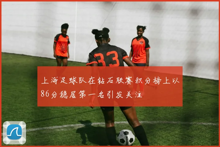 上海足球队在钻石联赛积分榜上以86分稳居第一名引发关注