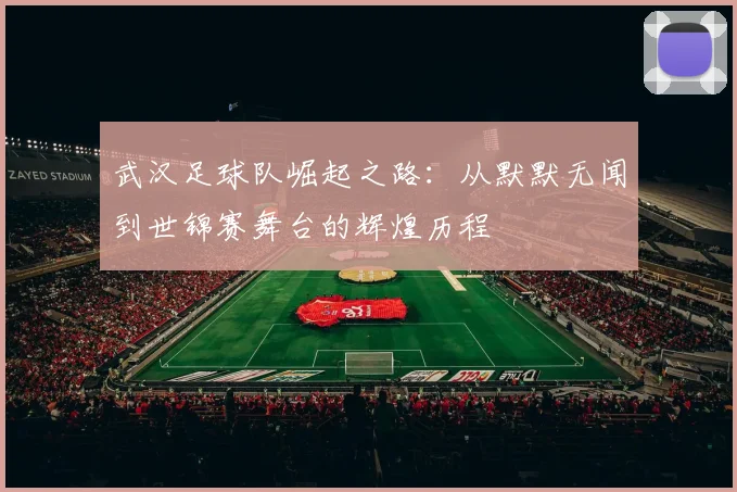 武汉足球队崛起之路：从默默无闻到世锦赛舞台的辉煌历程