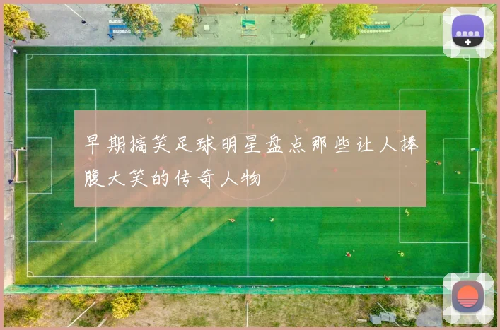 早期搞笑足球明星盘点那些让人捧腹大笑的传奇人物