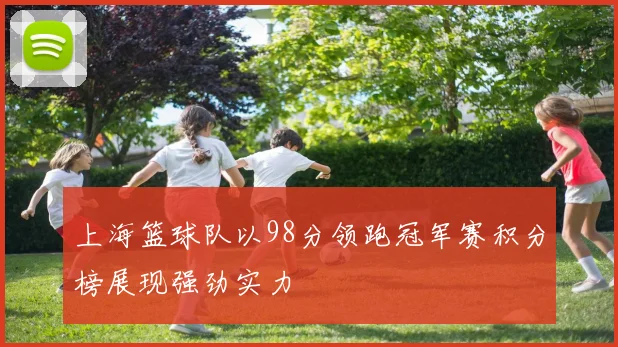 上海篮球队以98分领跑冠军赛积分榜展现强劲实力