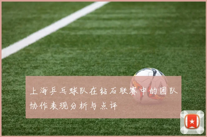 上海乒乓球队在钻石联赛中的团队协作表现分析与点评