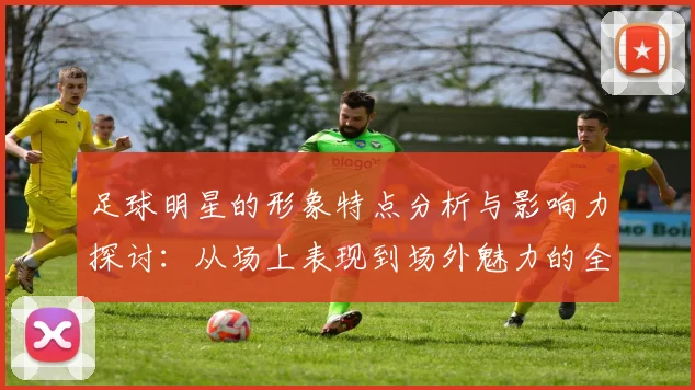足球明星的形象特点分析与影响力探讨：从场上表现到场外魅力的全面解读