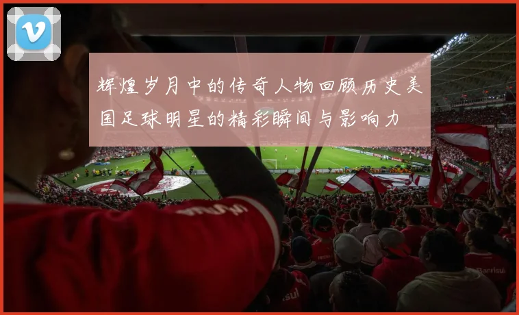 辉煌岁月中的传奇人物回顾历史美国足球明星的精彩瞬间与影响力