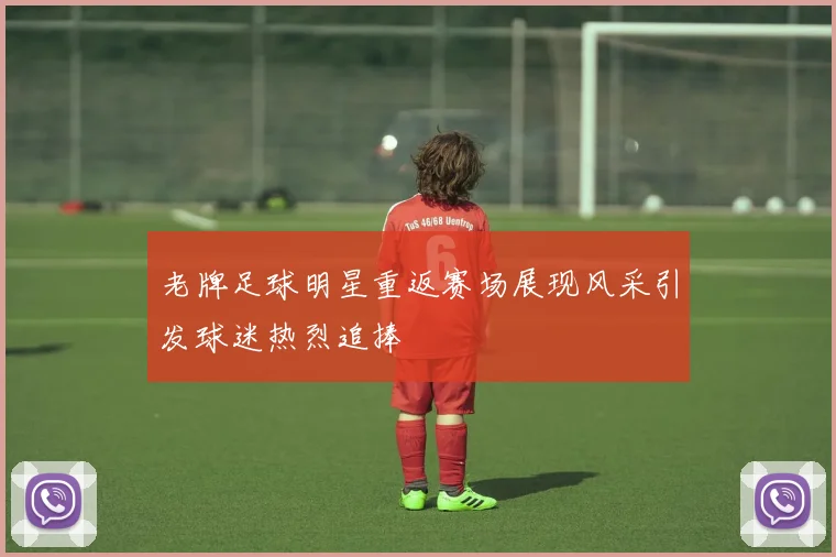 老牌足球明星重返赛场展现风采引发球迷热烈追捧