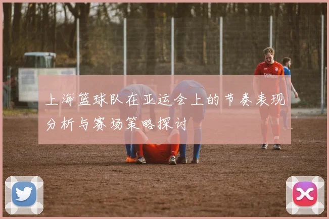 上海篮球队在亚运会上的节奏表现分析与赛场策略探讨