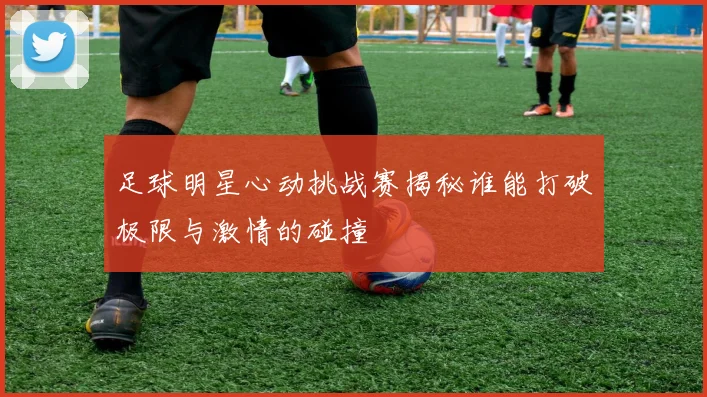 足球明星心动挑战赛揭秘谁能打破极限与激情的碰撞