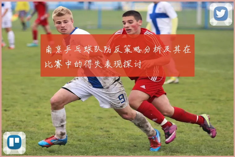 南京乒乓球队防反策略分析及其在比赛中的得失表现探讨