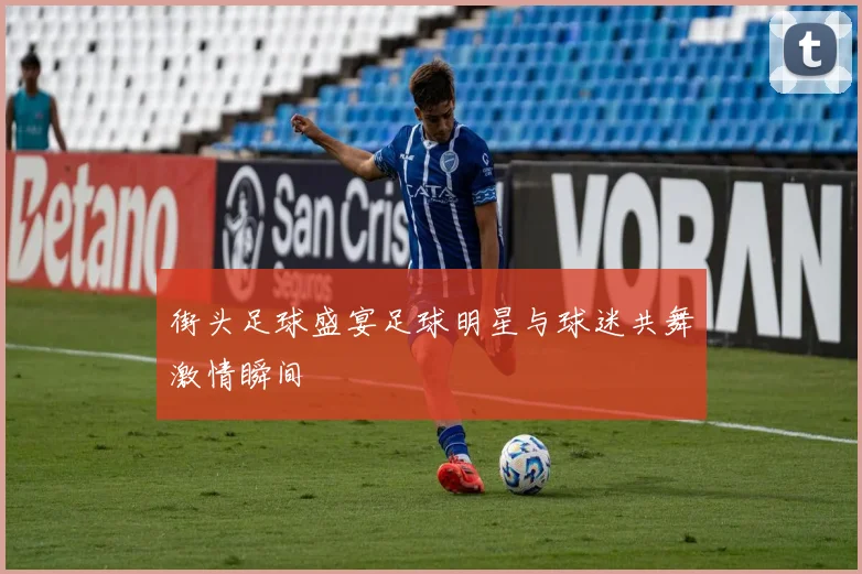 街头足球盛宴足球明星与球迷共舞激情瞬间
