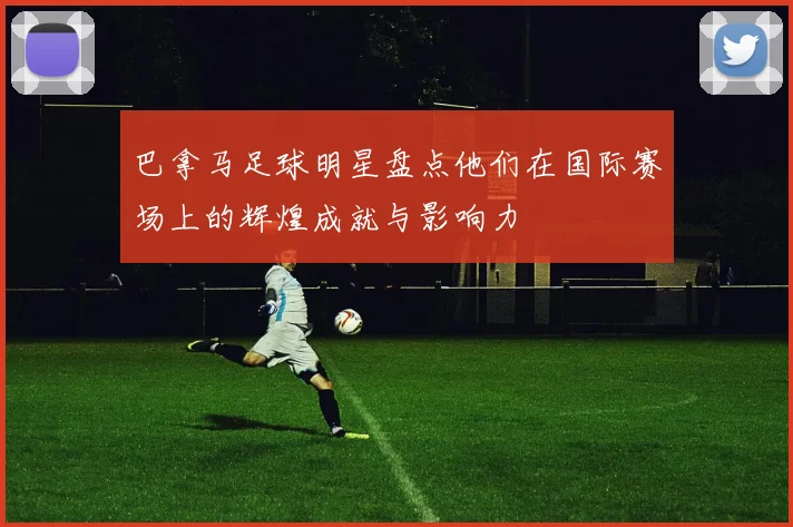 巴拿马足球明星盘点他们在国际赛场上的辉煌成就与影响力