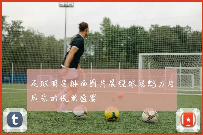 足球明星排面图片展现球场魅力与风采的视觉盛宴