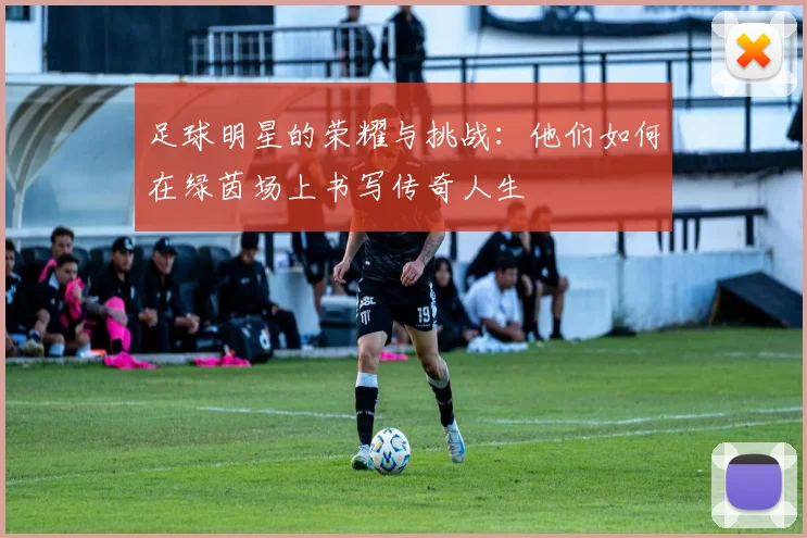 足球明星的荣耀与挑战：他们如何在绿茵场上书写传奇人生