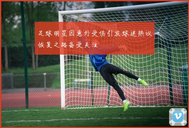 足球明星因意外受伤引发球迷热议恢复之路备受关注