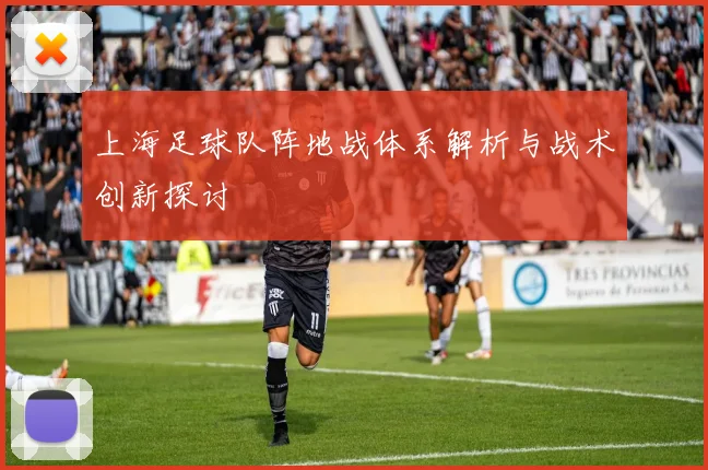 上海足球队阵地战体系解析与战术创新探讨