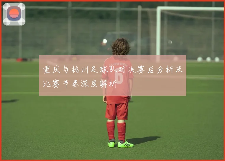 重庆与杭州足球队对决赛后分析及比赛节奏深度解析