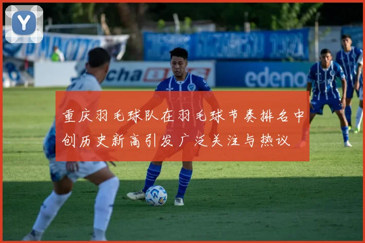 重庆羽毛球队在羽毛球节奏排名中创历史新高引发广泛关注与热议