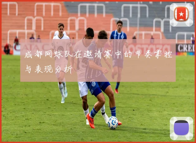 成都网球队在邀请赛中的节奏掌控与表现分析