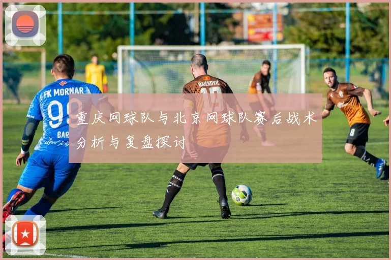 重庆网球队与北京网球队赛后战术分析与复盘探讨