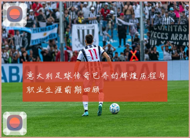 意大利足球传奇巴乔的辉煌历程与职业生涯前期回顾