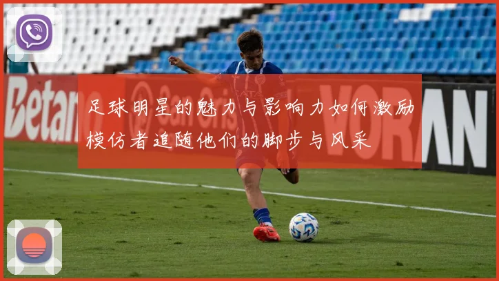 足球明星的魅力与影响力如何激励模仿者追随他们的脚步与风采