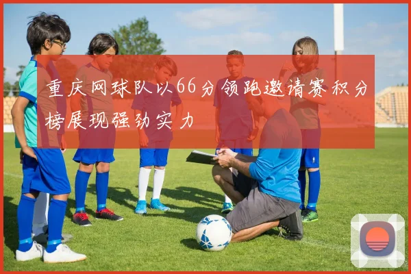 重庆网球队以66分领跑邀请赛积分榜展现强劲实力