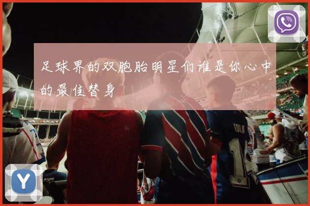足球界的双胞胎明星们谁是你心中的最佳替身
