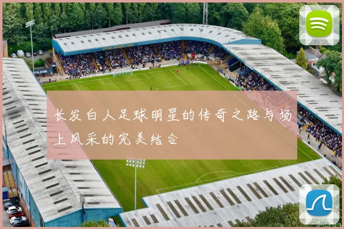 长发白人足球明星的传奇之路与场上风采的完美结合