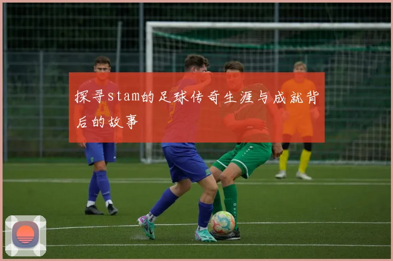 探寻stam的足球传奇生涯与成就背后的故事