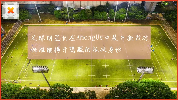 足球明星们在AmongUs中展开激烈对抗谁能揭开隐藏的叛徒身份