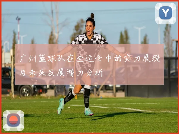 广州篮球队在全运会中的实力展现与未来发展潜力分析