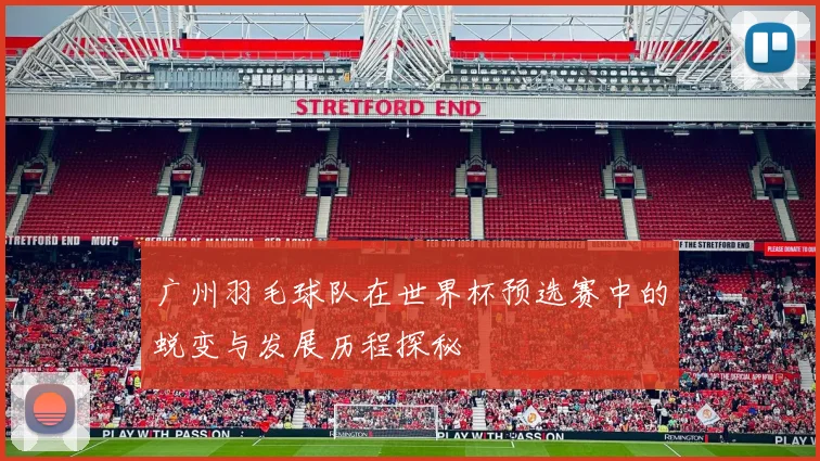 广州羽毛球队在世界杯预选赛中的蜕变与发展历程探秘