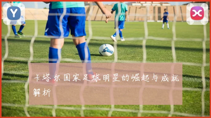 卡塔尔国家足球明星的崛起与成就解析
