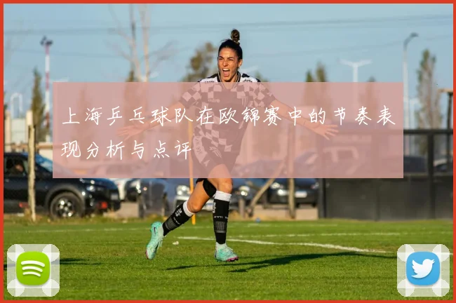 上海乒乓球队在欧锦赛中的节奏表现分析与点评