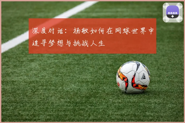 深度对话：杨敏如何在网球世界中追寻梦想与挑战人生