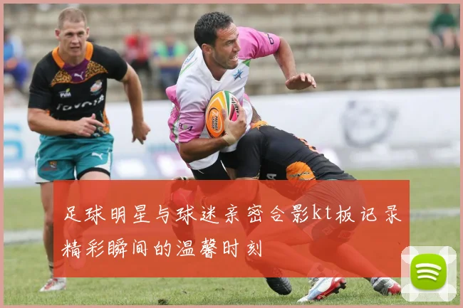 足球明星与球迷亲密合影kt板记录精彩瞬间的温馨时刻