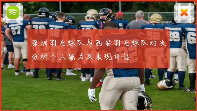 深圳羽毛球队与西安羽毛球队对决分析个人能力及表现评估