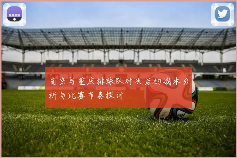 南京与重庆排球队对决后的战术分析与比赛节奏探讨