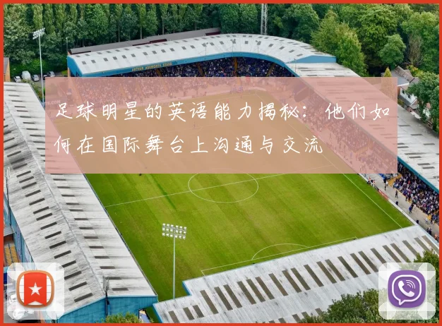足球明星的英语能力揭秘：他们如何在国际舞台上沟通与交流