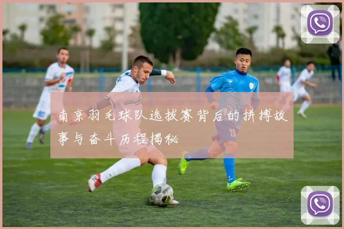 南京羽毛球队选拔赛背后的拼搏故事与奋斗历程揭秘