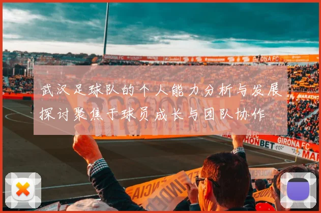 武汉足球队的个人能力分析与发展探讨聚焦于球员成长与团队协作