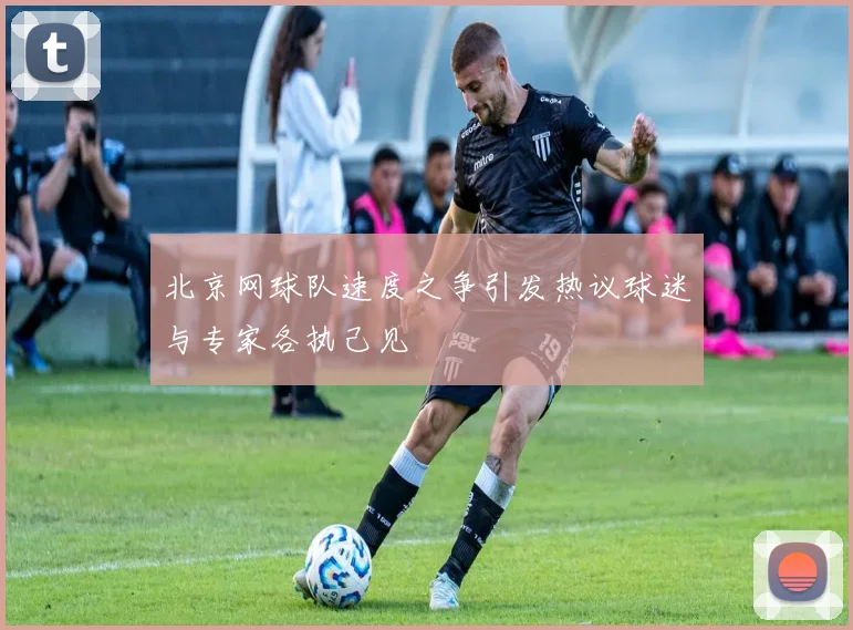 北京网球队速度之争引发热议球迷与专家各执己见