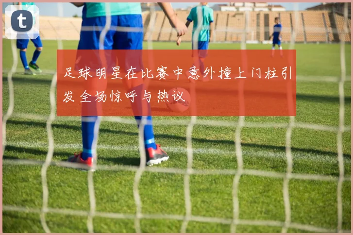 足球明星在比赛中意外撞上门柱引发全场惊呼与热议