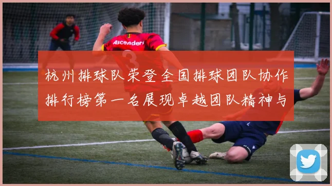 杭州排球队荣登全国排球团队协作排行榜第一名展现卓越团队精神与实力